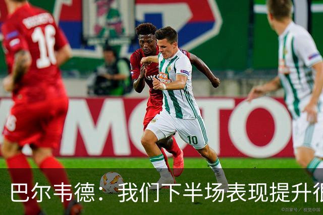 巴尔韦德：我们下半场表现提升很多，展现了球队的风格